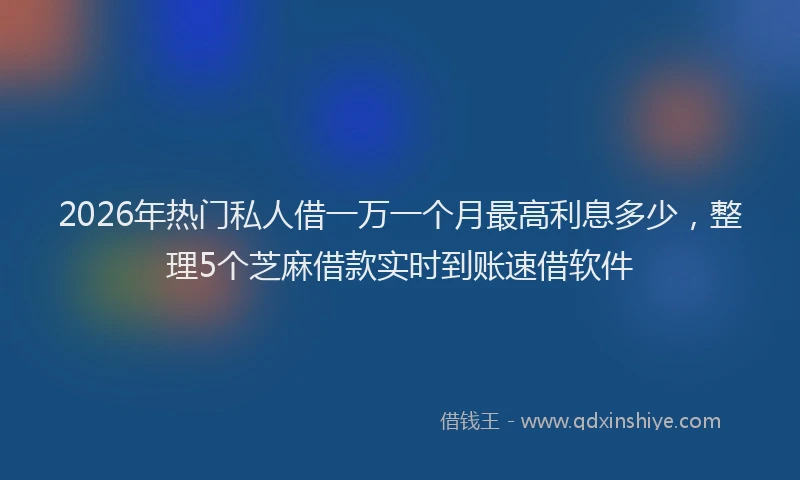 2026年热门私人借一万一个月最高利息多少，整理5个芝麻借款实时到账速借软件