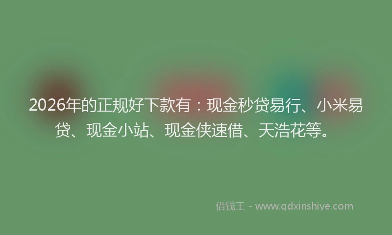 2026年的正规好下款有：现金秒贷易行、小米易贷、现金小站、现金侠速借、天浩花等。
