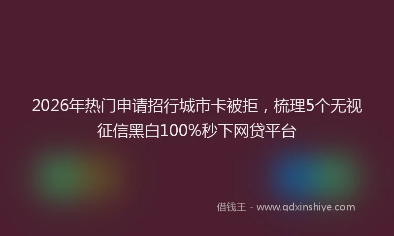 2026年热门申请招行城市卡被拒，梳理5个无视征信黑白100%秒下网贷平台