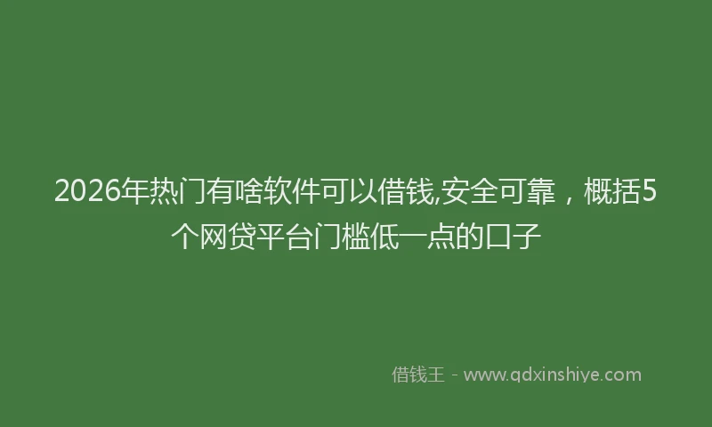 2026年热门有啥软件可以借钱,安全可靠，概括5个网贷平台门槛低一点的口子