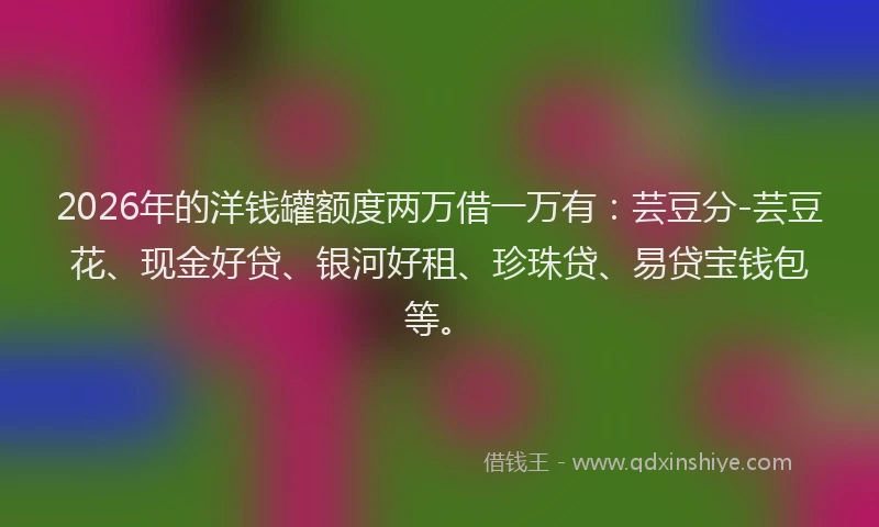 2026年的洋钱罐额度两万借一万有：芸豆分-芸豆花、现金好贷、银河好租、珍珠贷、易贷宝钱包等。