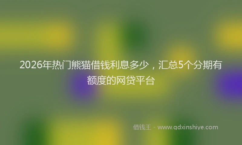 2026年热门熊猫借钱利息多少，汇总5个分期有额度的网贷平台
