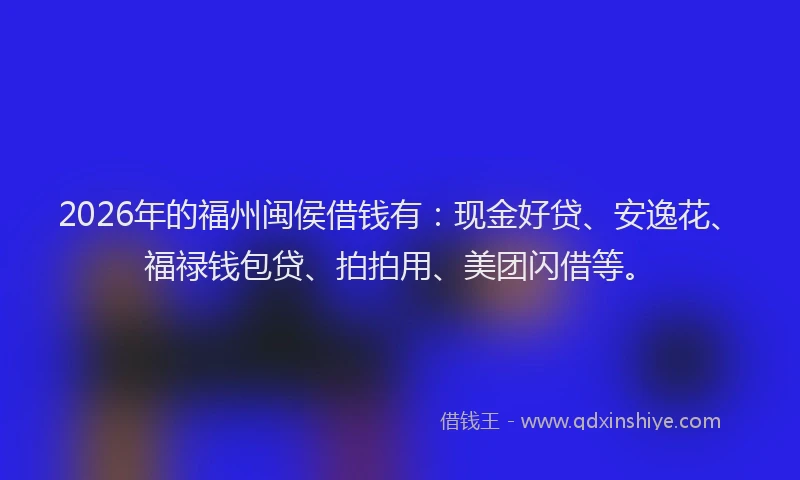 2026年的福州闽侯借钱有：现金好贷、安逸花、福禄钱包贷、拍拍用、美团闪借等。