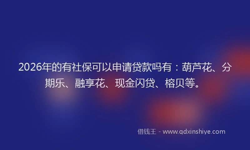 2026年的有社保可以申请贷款吗有：葫芦花、分期乐、融享花、现金闪贷、榕贝等。