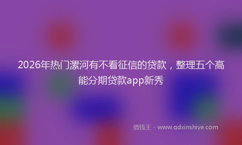 2026年热门漯河有不看征信的贷款，整理五个高能分期贷款app新秀
