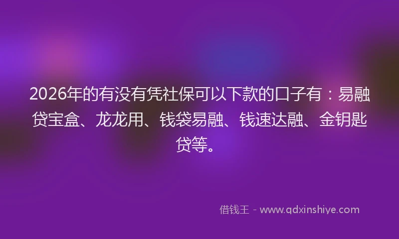 2026年的有没有凭社保可以下款的口子有：易融贷宝盒、龙龙用、钱袋易融、钱速达融、金钥匙贷等。