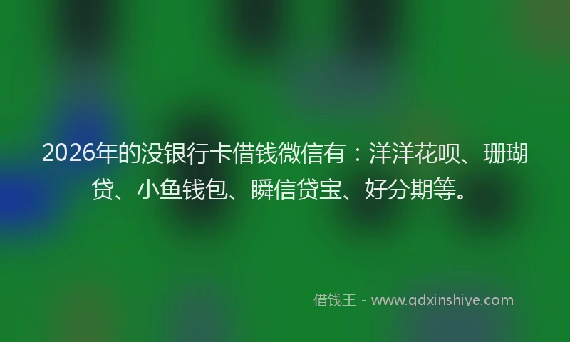 2026年的没银行卡借钱微信有：洋洋花呗、珊瑚贷、小鱼钱包、瞬信贷宝、好分期等。