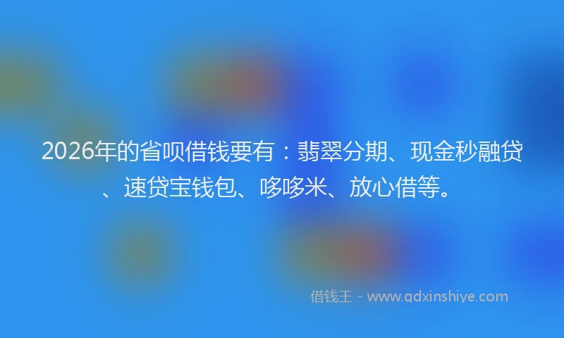 2026年的省呗借钱要有：翡翠分期、现金秒融贷、速贷宝钱包、哆哆米、放心借等。