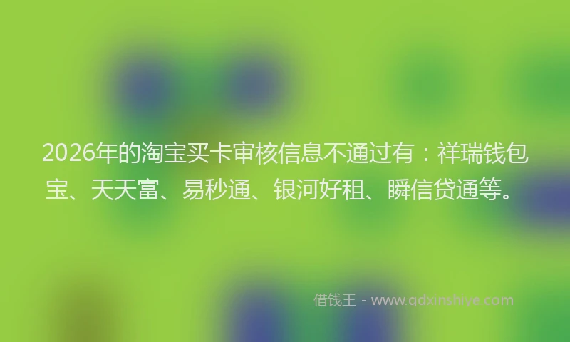 2026年的淘宝买卡审核信息不通过有:祥瑞钱包宝、天天富、易秒通、银河好租、瞬信贷通等。