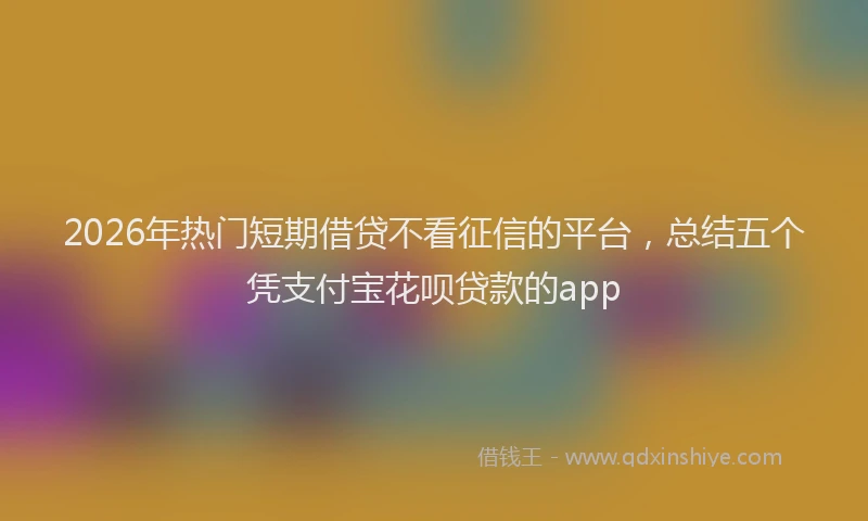 2026年热门短期借贷不看征信的平台，总结五个凭支付宝花呗贷款的app