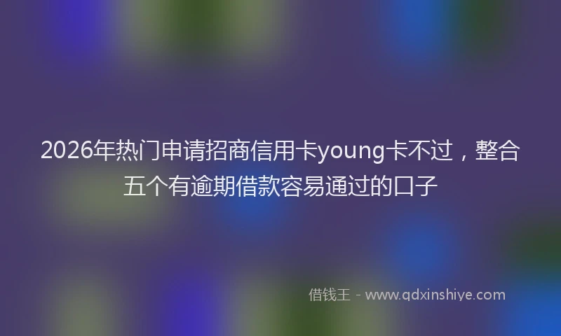 2026年热门申请招商信用卡young卡不过，整合五个有逾期借款容易通过的口子