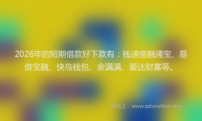 2026年的短期借款好下款有：钱速借融通宝、易借宝融、快鸟钱包、金满满、爱达财富等。