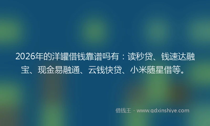 2026年的洋罐借钱靠谱吗有：读秒贷、钱速达融宝、现金易融通、云钱快贷、小米随星借等。