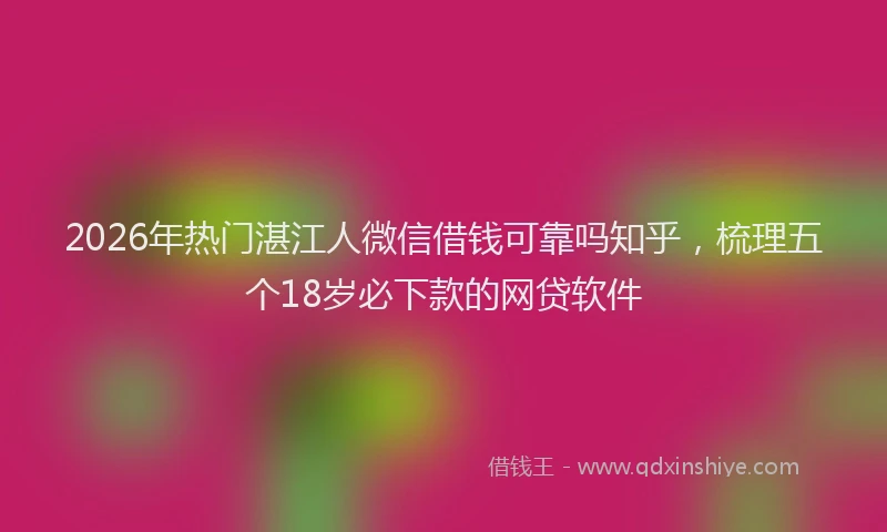 2026年热门湛江人微信借钱可靠吗知乎，梳理五个18岁必下款的网贷软件