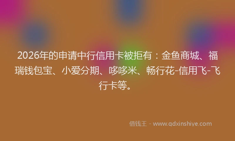 2026年的申请中行信用卡被拒有：金鱼商城、福瑞钱包宝、小爱分期、哆哆米、畅行花-信用飞-飞行卡等。