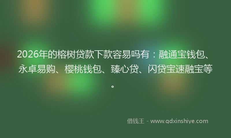 2026年的榕树贷款下款容易吗有：融通宝钱包、永卓易购、樱桃钱包、臻心贷、闪贷宝速融宝等。