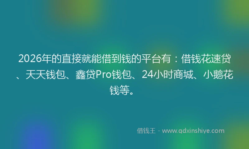 2026年的直接就能借到钱的平台有：借钱花速贷、天天钱包、鑫贷Pro钱包、24小时商城、小鹅花钱等。