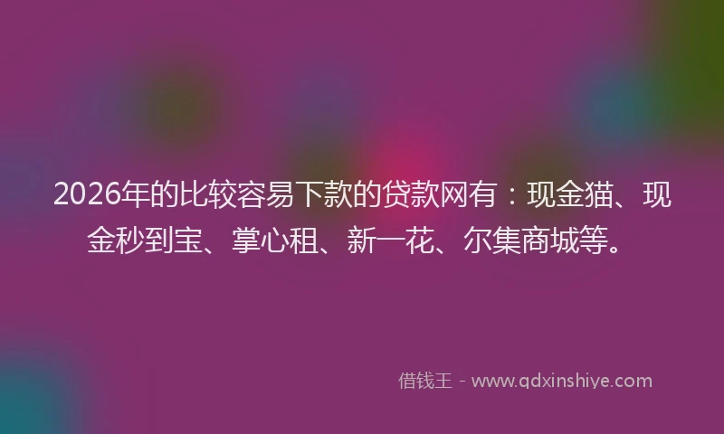 2026年的比较容易下款的贷款网有：现金猫、现金秒到宝、掌心租、新一花、尔集商城等。