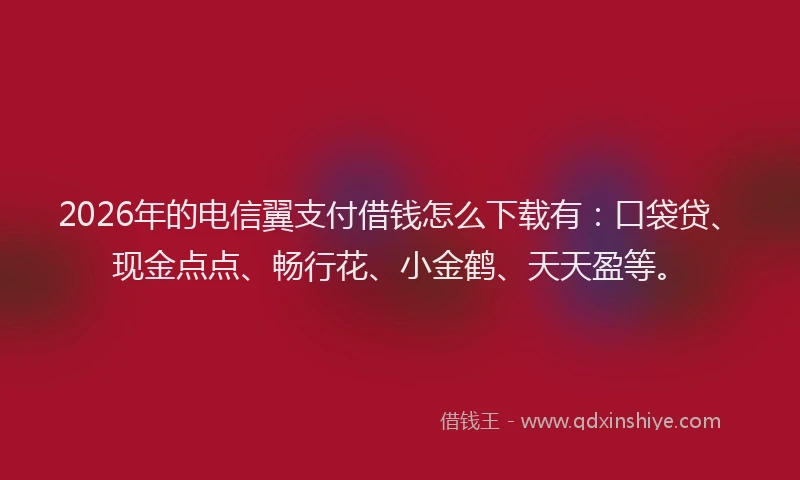 2026年的电信翼支付借钱怎么下载有：口袋贷、现金点点、畅行花、小金鹤、天天盈等。