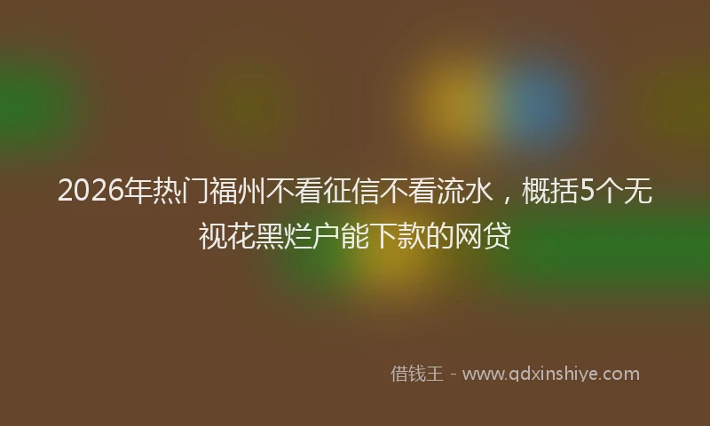 2026年热门福州不看征信不看流水，概括5个无视花黑烂户能下款的网贷