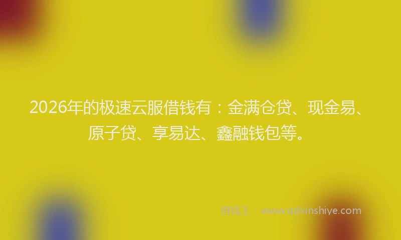 2026年的极速云服借钱有：金满仓贷、现金易、原子贷、享易达、鑫融钱包等。