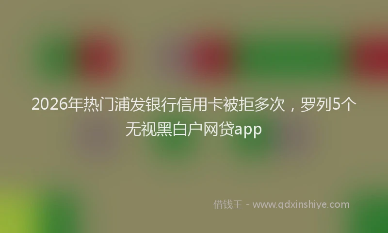 2026年热门浦发银行信用卡被拒多次，罗列5个无视黑白户网贷app