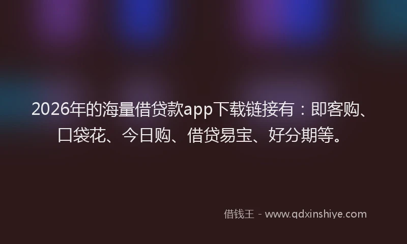 2026年的海量借贷款app下载链接有：即客购、口袋花、今日购、借贷易宝、好分期等。