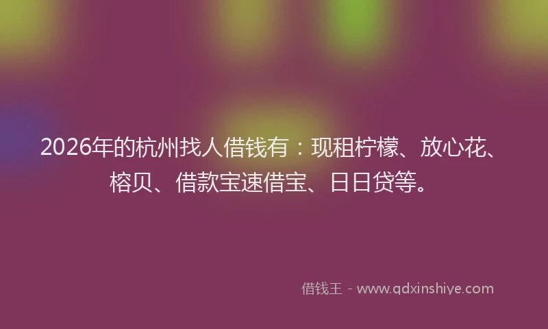 2026年的杭州找人借钱有：现租柠檬、放心花、榕贝、借款宝速借宝、日日贷等。