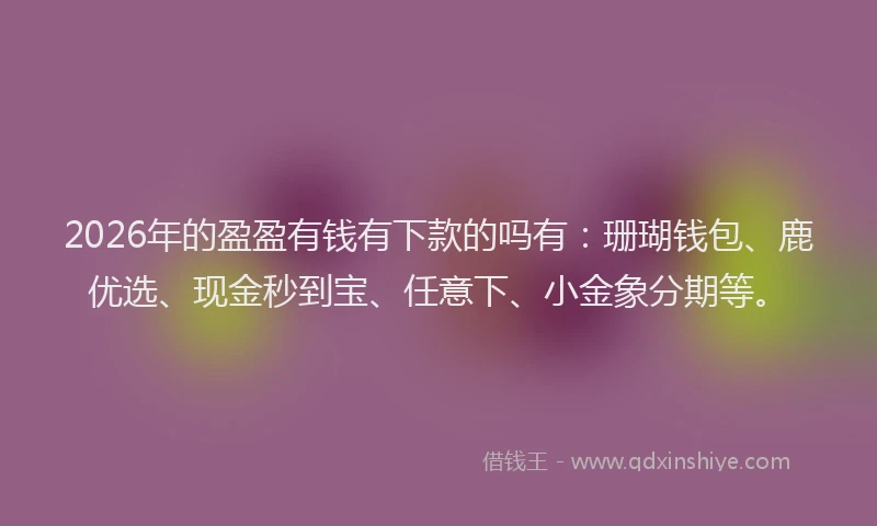 2026年的盈盈有钱有下款的吗有:珊瑚钱包、鹿优选、现金秒到宝、任意下、小金象分期等。