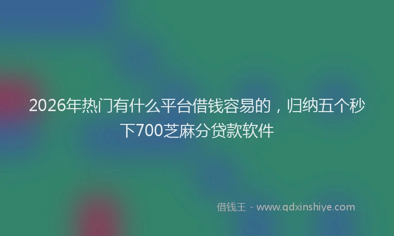 2026年热门有什么平台借钱容易的，归纳五个秒下700芝麻分贷款软件