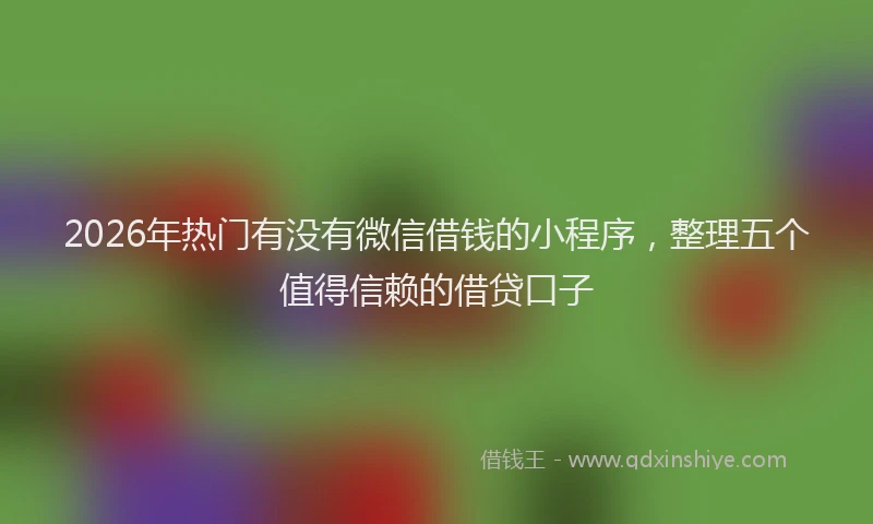 2026年热门有没有微信借钱的小程序，整理五个值得信赖的借贷口子