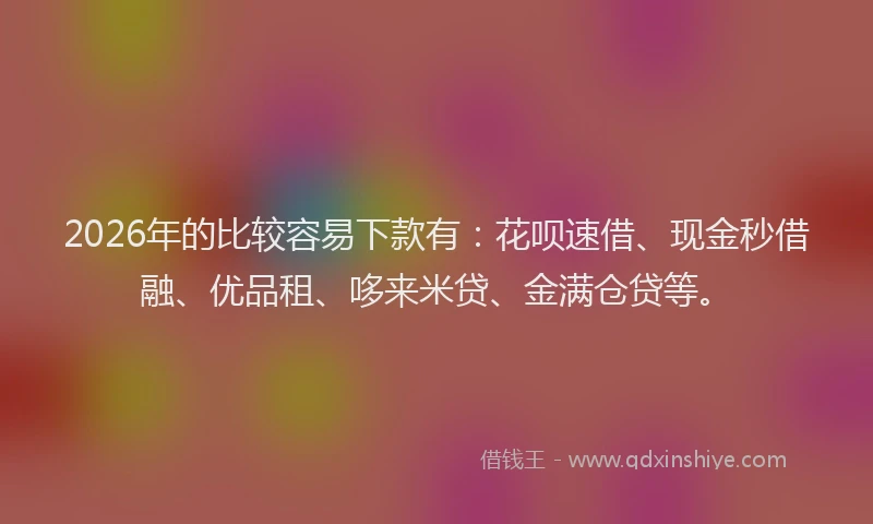 2026年的比较容易下款有：花呗速借、现金秒借融、优品租、哆来米贷、金满仓贷等。