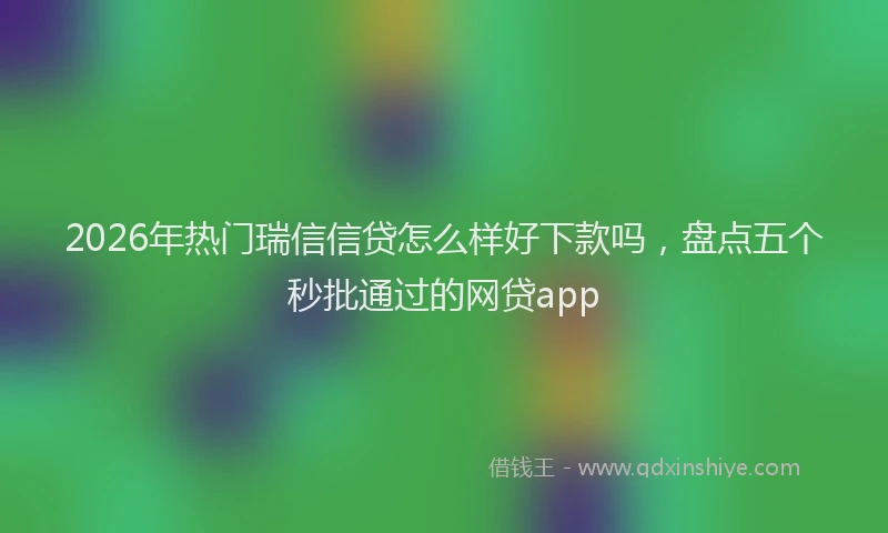 2026年热门瑞信信贷怎么样好下款吗，盘点五个秒批通过的网贷app