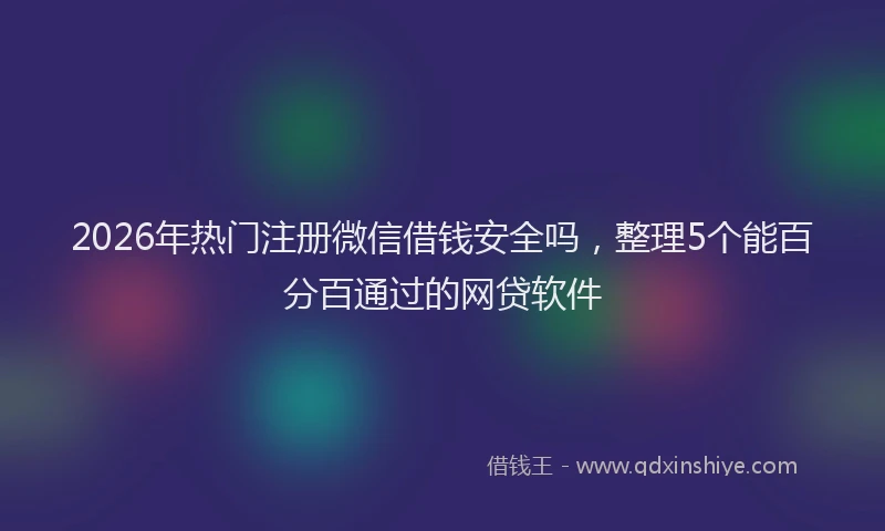 2026年热门注册微信借钱安全吗，整理5个能百分百通过的网贷软件