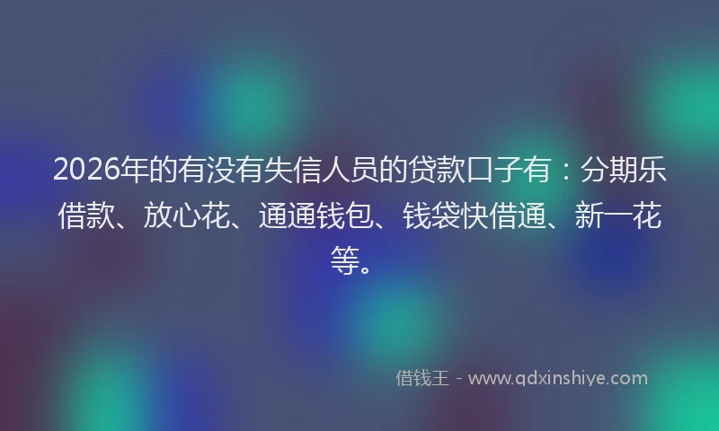 2026年的有没有失信人员的贷款口子有：分期乐借款、放心花、通通钱包、钱袋快借通、新一花等。
