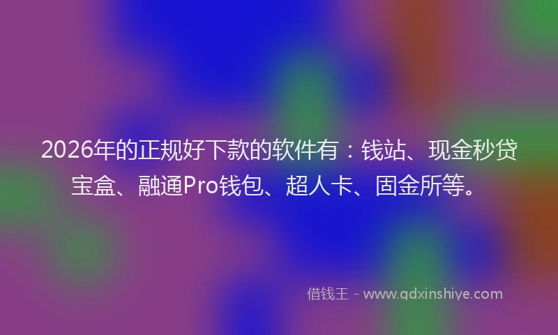 2026年的正规好下款的软件有：钱站、现金秒贷宝盒、融通Pro钱包、超人卡、固金所等。
