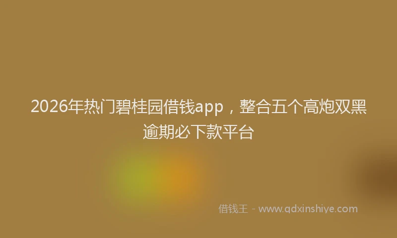 2026年热门碧桂园借钱app，整合五个高炮双黑逾期必下款平台