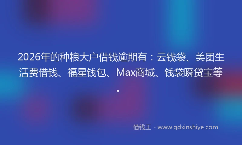 2026年的种粮大户借钱逾期有:云钱袋、美团生活费借钱、福星钱包、Max商城、钱袋瞬贷宝等。