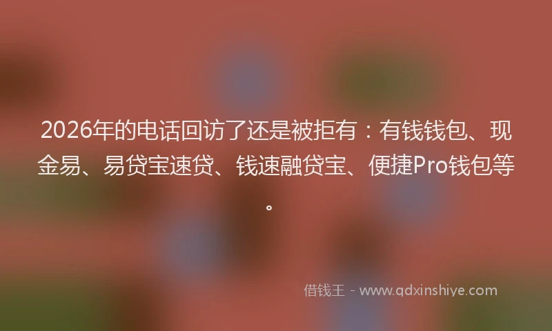 2026年的电话回访了还是被拒有：有钱钱包、现金易、易贷宝速贷、钱速融贷宝、便捷Pro钱包等。