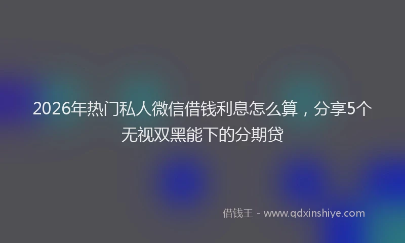 2026年热门私人微信借钱利息怎么算，分享5个无视双黑能下的分期贷