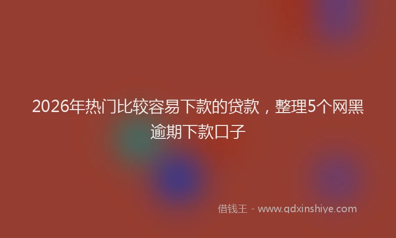 2026年热门比较容易下款的贷款，整理5个网黑逾期下款口子