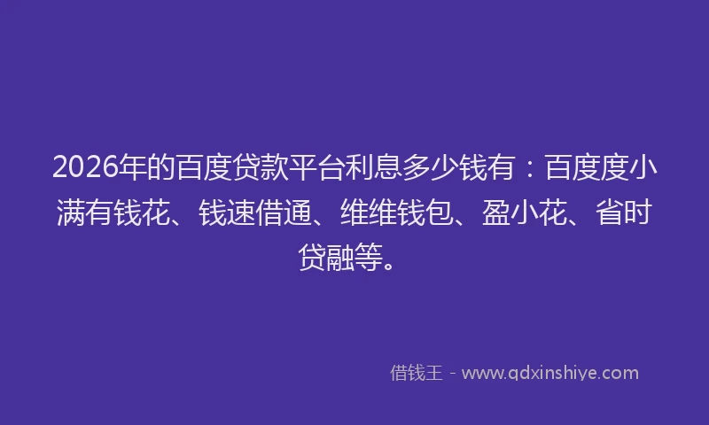 2026年的百度贷款平台利息多少钱有：百度度小满有钱花、钱速借通、维维钱包、盈小花、省时贷融等。