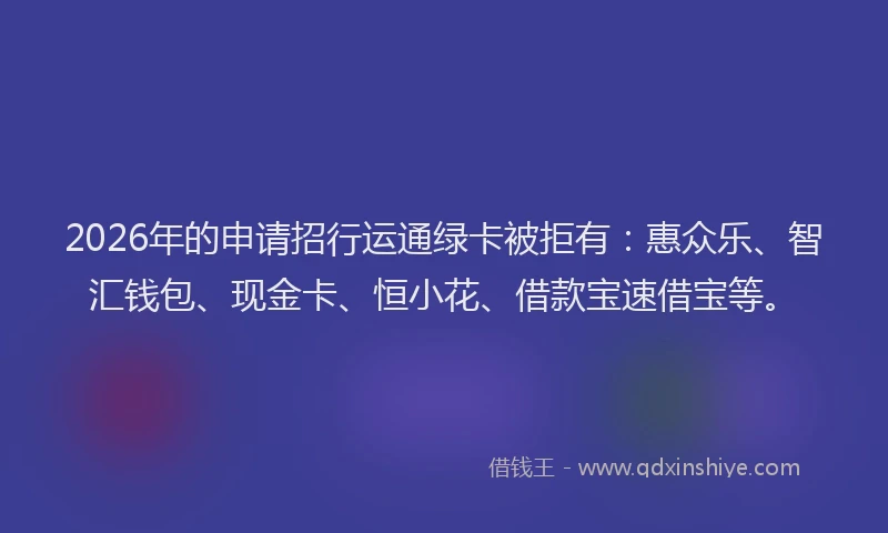 2026年的申请招行运通绿卡被拒有:惠众乐、智汇钱包、现金卡、恒小花、借款宝速借宝等。