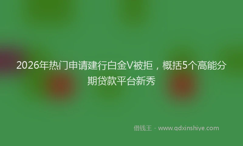 2026年热门申请建行白金V被拒，概括5个高能分期贷款平台新秀