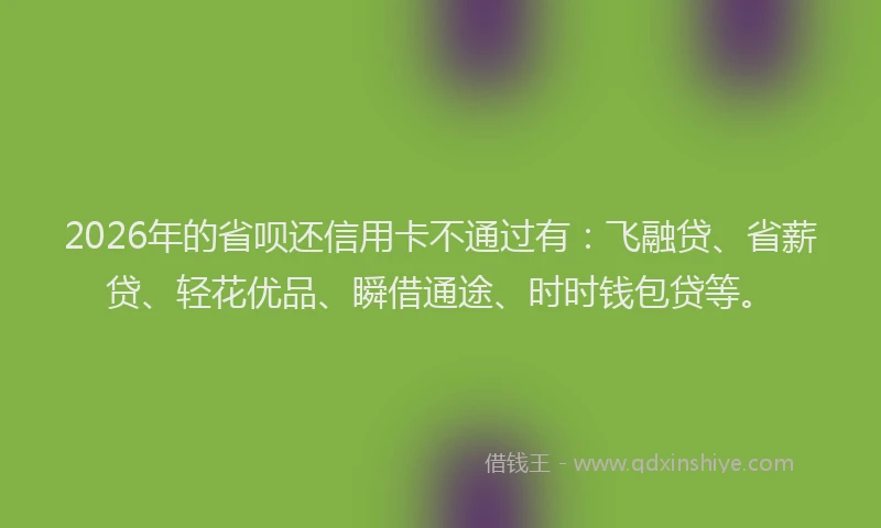 2026年的省呗还信用卡不通过有：飞融贷、省薪贷、轻花优品、瞬借通途、时时钱包贷等。