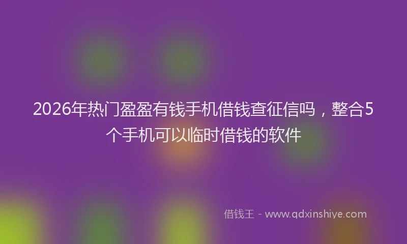 2026年热门盈盈有钱手机借钱查征信吗，整合5个手机可以临时借钱的软件