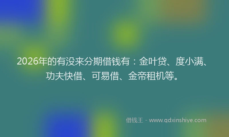 2026年的有没来分期借钱有：金叶贷、度小满、功夫快借、可易借、金帝租机等。