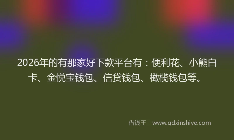 2026年的有那家好下款平台有:便利花、小熊白卡、金悦宝钱包、信贷钱包、橄榄钱包等。