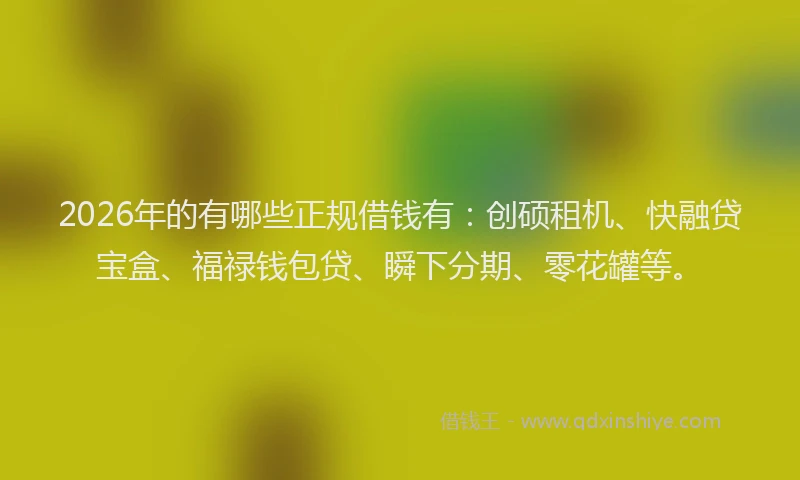 2026年的有哪些正规借钱有：创硕租机、快融贷宝盒、福禄钱包贷、瞬下分期、零花罐等。