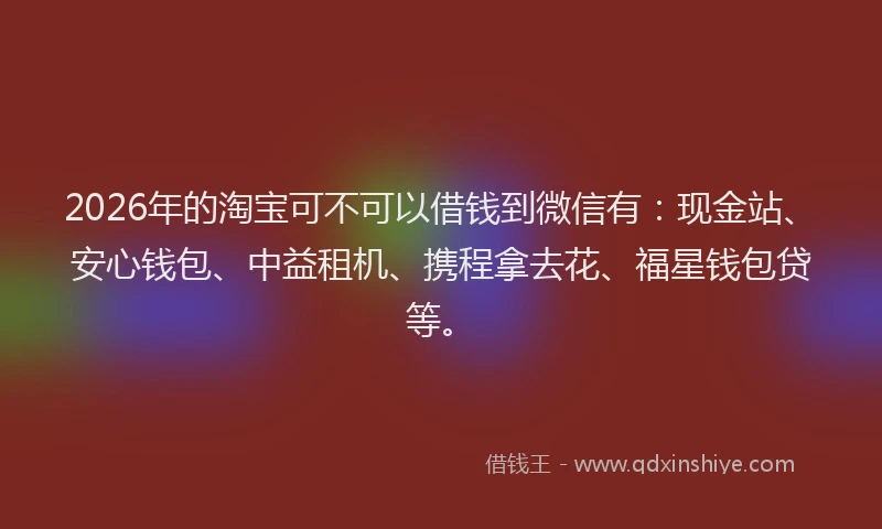 2026年的淘宝可不可以借钱到微信有：现金站、安心钱包、中益租机、携程拿去花、福星钱包贷等。